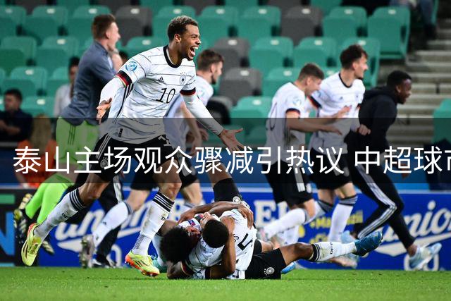 泰山主场观众骤减引热议 中超球市冷热不均现象凸显